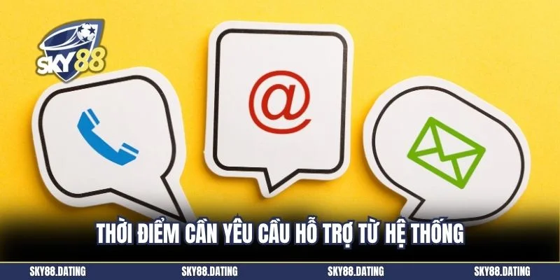 Thời điểm cần yêu cầu hỗ trợ từ hệ thống